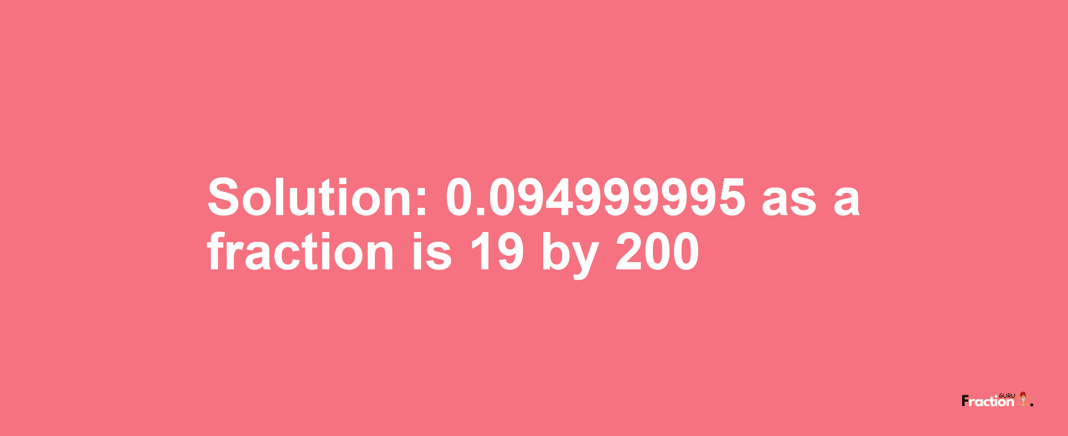 Solution:0.094999995 as a fraction is 19/200